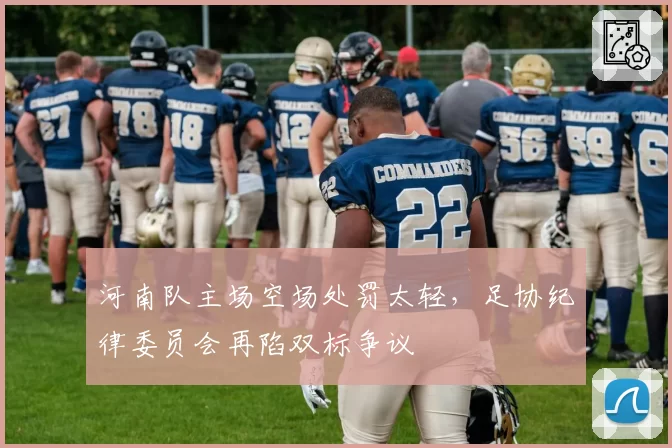 河南队主场空场处罚太轻，足协纪律委员会再陷双标争议