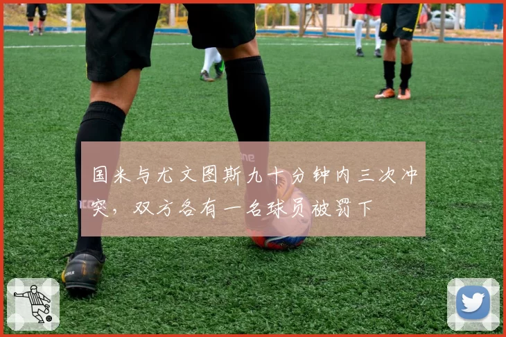 国米与尤文图斯九十分钟内三次冲突,双方各有一名球员被罚下