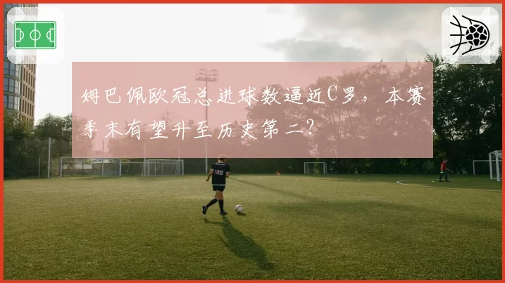 姆巴佩欧冠总进球数逼近C罗,本赛季末有望升至历史第二?