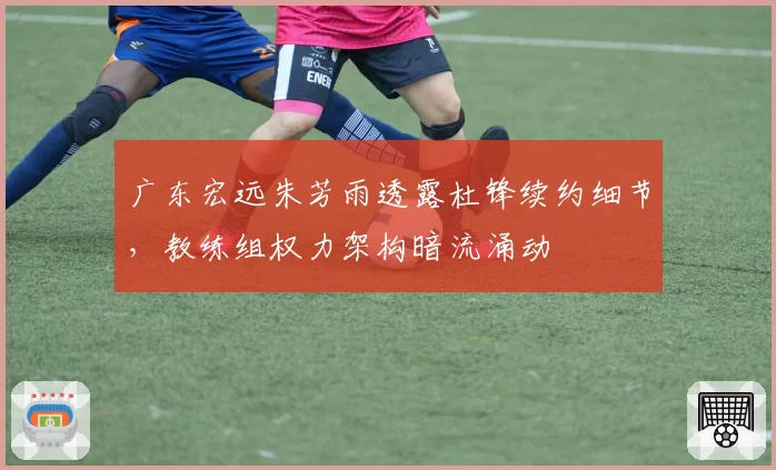广东宏远朱芳雨透露杜锋续约细节,教练组权力架构暗流涌动
