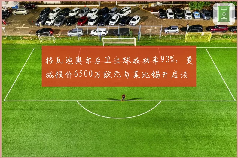 格瓦迪奥尔后卫出球成功率93%，曼城报价6500万欧元与莱比锡开启谈判