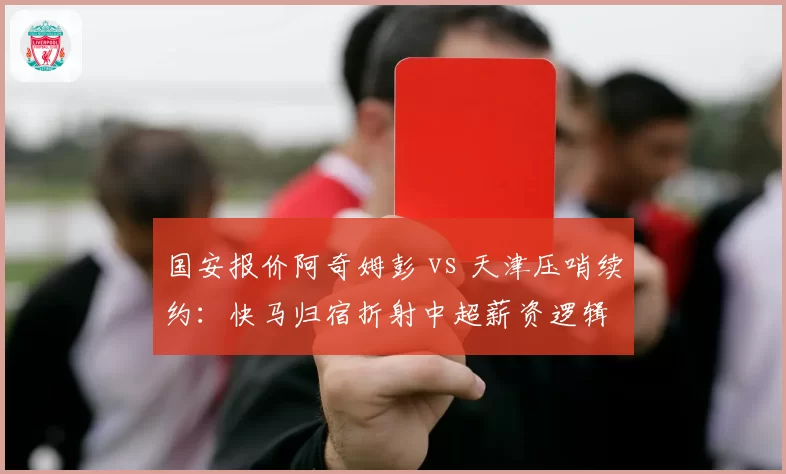 国安报价阿奇姆彭 vs 天津压哨续约：快马归宿折射中超薪资逻辑