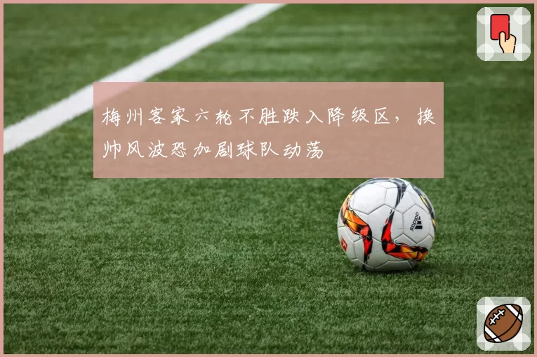 梅州客家六轮不胜跌入降级区,换帅风波恐加剧球队动荡