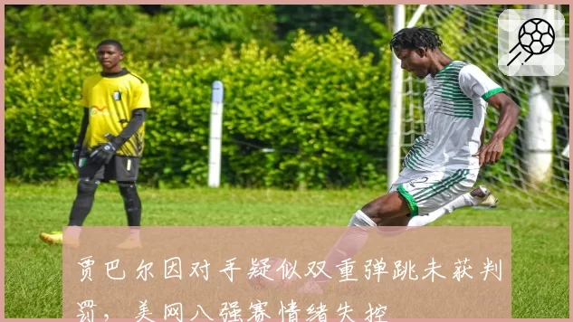 贾巴尔因对手疑似双重弹跳未获判罚，美网八强赛情绪失控