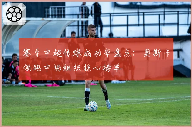 赛季中超传球成功率盘点：奥斯卡领跑中场组织核心榜单