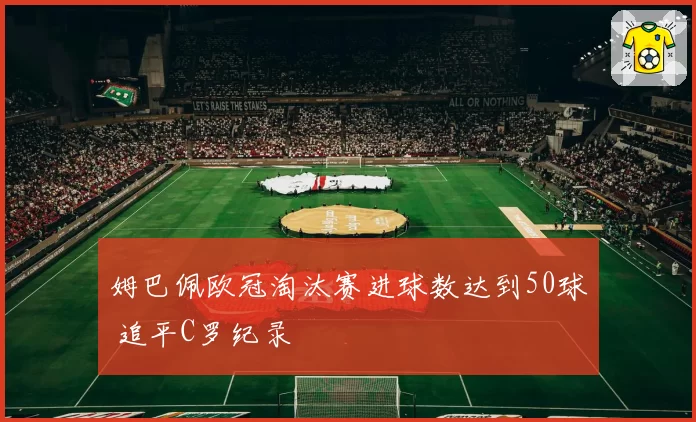 姆巴佩欧冠淘汰赛进球数达到50球 追平C罗纪录