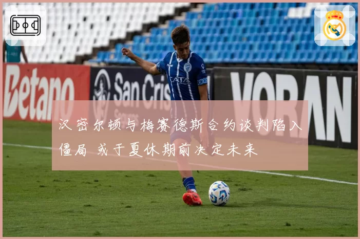 汉密尔顿与梅赛德斯合约谈判陷入僵局 或于夏休期前决定未来