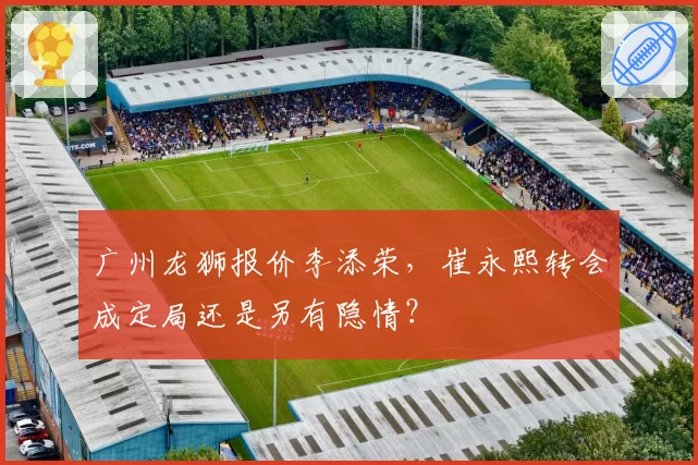 广州龙狮报价李添荣，崔永熙转会成定局还是另有隐情？